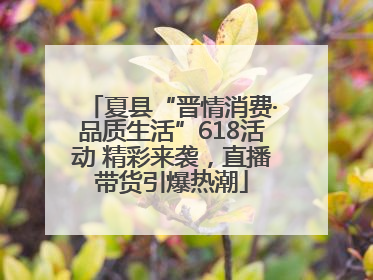 夏县“晋情消费·品质生活”618活动 精彩来袭，直播带货引爆热潮