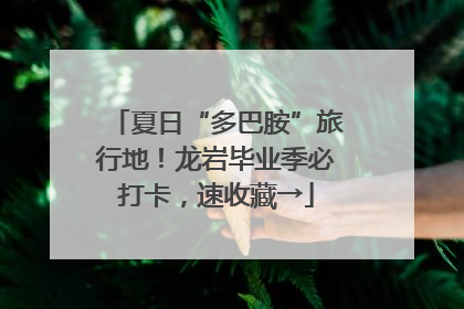 夏日“多巴胺”旅行地！龙岩毕业季必打卡，速收藏→