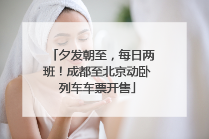 夕发朝至，每日两班！成都至北京动卧列车车票开售