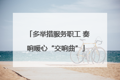 多举措服务职工 奏响暖心“交响曲”