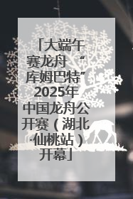 大端午 赛龙舟 “库姆巴特”2025年中国龙舟公开赛（湖北·仙桃站）开幕