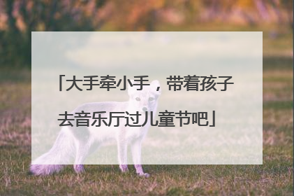 大手牵小手，带着孩子去音乐厅过儿童节吧