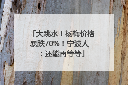 大跳水！杨梅价格暴跌70%！宁波人：还能再等等