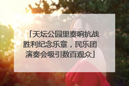 天坛公园里奏响抗战胜利纪念乐章，民乐团演奏会吸引数百观众