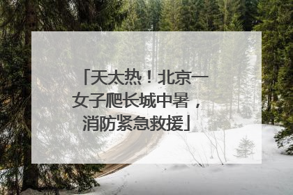 天太热！北京一女子爬长城中暑，消防紧急救援