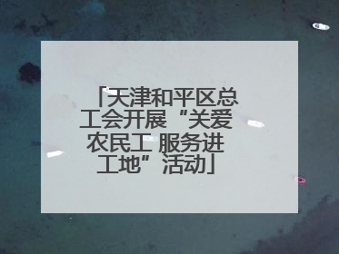 天津和平区总工会开展“关爱农民工 服务进工地”活动