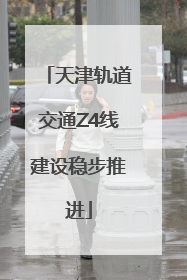天津轨道交通Z4线建设稳步推进