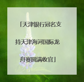 天津银行冠名支持天津海河国际龙舟赛圆满收官