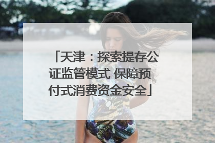 天津：探索提存公证监管模式 保障预付式消费资金安全