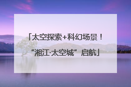 太空探索+科幻场景！“湘江·太空城”启航