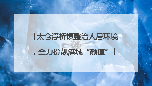 太仓浮桥镇整治人居环境，全力扮靓港城“颜值”
