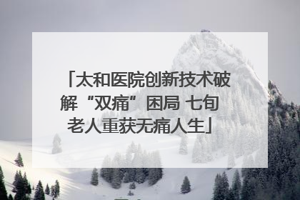 太和医院创新技术破解“双痛”困局 七旬老人重获无痛人生