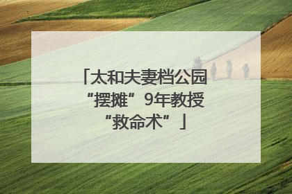 太和夫妻档公园“摆摊”9年教授“救命术”