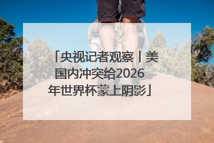 央视记者观察丨美国内冲突给2026年世界杯蒙上阴影