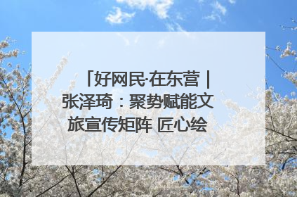 好网民·在东营｜张泽琦：聚势赋能文旅宣传矩阵 匠心绘就东营诗与远方