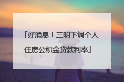 好消息！三明下调个人住房公积金贷款利率