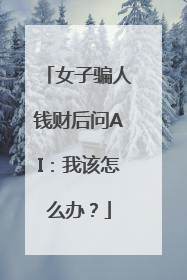 女子骗人钱财后问AI：我该怎么办？