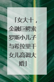 女大十，金融巨鳄索罗斯小儿子与希拉里干女儿高调大婚
