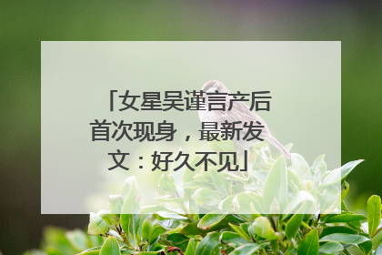 女星吴谨言产后首次现身，最新发文：好久不见