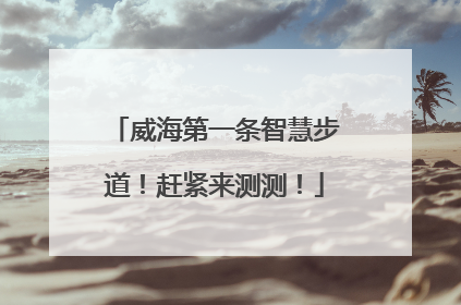 威海第一条智慧步道！赶紧来测测！