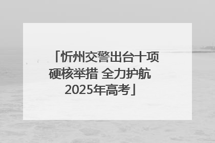 忻州交警出台十项硬核举措 全力护航2025年高考