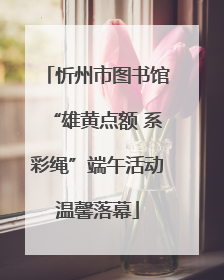 忻州市图书馆“雄黄点额 系彩绳”端午活动温馨落幕