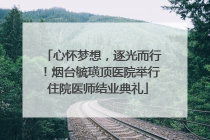 心怀梦想，逐光而行！烟台毓璜顶医院举行住院医师结业典礼