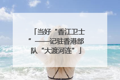 当好“香江卫士”——记驻香港部队“大渡河连”