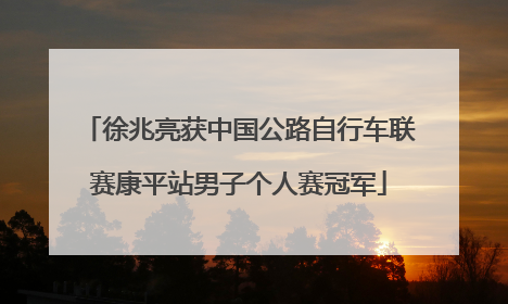 徐兆亮获中国公路自行车联赛康平站男子个人赛冠军