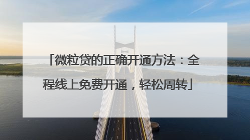微粒贷的正确开通方法：全程线上免费开通，轻松周转