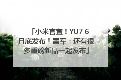 小米官宣！YU7 6月底发布！雷军：还有很多重磅新品一起发布