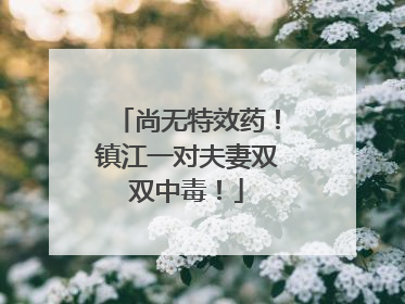 尚无特效药！镇江一对夫妻双双中毒！