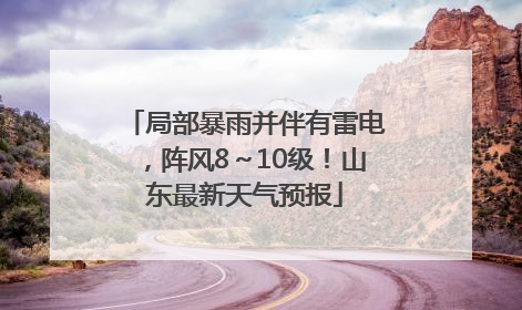 局部暴雨并伴有雷电，阵风8～10级！山东最新天气预报