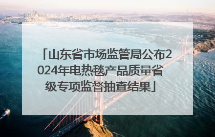山东省市场监管局公布2024年电热毯产品质量省级专项监督抽查结果