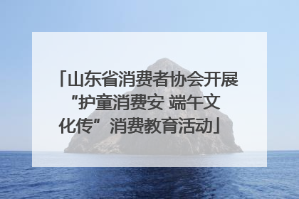 山东省消费者协会开展 “护童消费安 端午文化传”消费教育活动