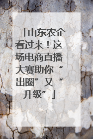 山东农企看过来！这场电商直播大赛助你“出圈”又“升级”