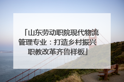 山东劳动职院现代物流管理专业：打造乡村振兴职教改革齐鲁样板