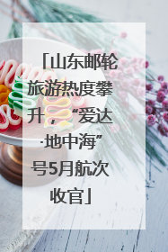 山东邮轮旅游热度攀升，“爱达·地中海”号5月航次收官