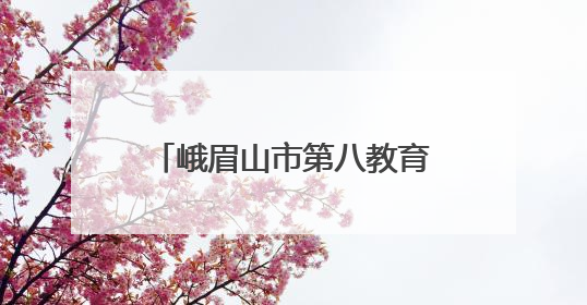 峨眉山市第八教育联盟教师齐聚峨眉实幼共探幼儿教育高质量发展新路径