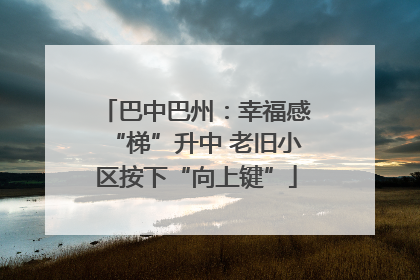 巴中巴州：幸福感“梯”升中 老旧小区按下“向上键”