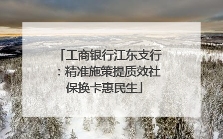 工商银行江东支行：精准施策提质效社保换卡惠民生