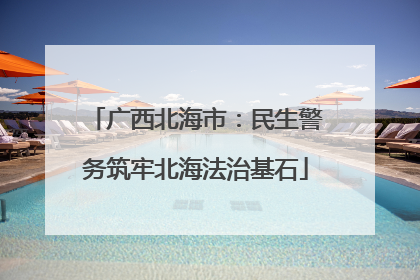 广西北海市：民生警务筑牢北海法治基石