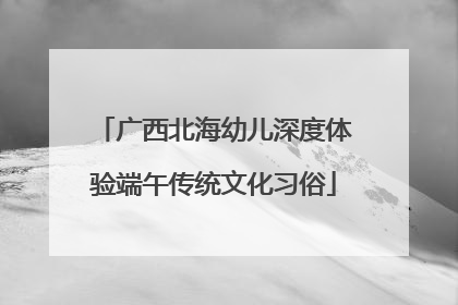 广西北海幼儿深度体验端午传统文化习俗
