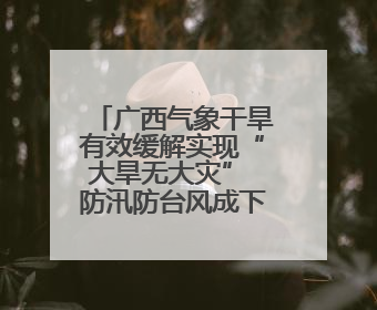 广西气象干旱有效缓解实现“大旱无大灾” 防汛防台风成下一重点