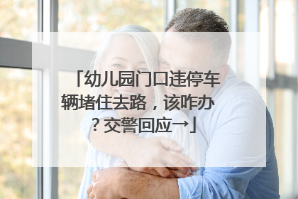 幼儿园门口违停车辆堵住去路，该咋办？交警回应→