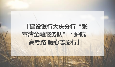 建设银行大庆分行“张富清金融服务队”：护航高考路 暖心志愿行