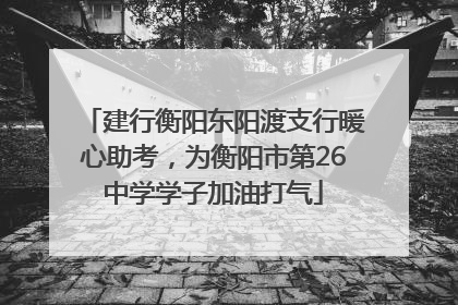 建行衡阳东阳渡支行暖心助考，为衡阳市第26中学学子加油打气