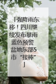 强降雨东移！四川继续发布暴雨蓝色预警 盆地东部5市“接棒”