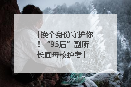 换个身份守护你！“95后”副所长回母校护考