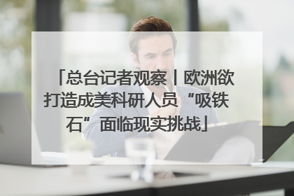 总台记者观察丨欧洲欲打造成美科研人员“吸铁石”面临现实挑战